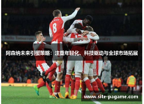 阿森纳未来引援策略：注重年轻化、科技驱动与全球市场拓展