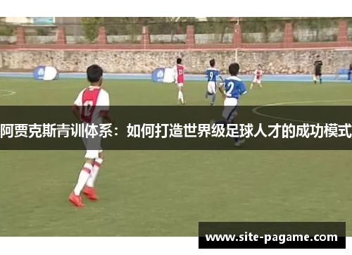 阿贾克斯青训体系：如何打造世界级足球人才的成功模式