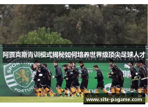 阿贾克斯青训模式揭秘如何培养世界级顶尖足球人才