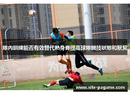 隊內訓練能否有效替代熱身賽提高球隊競技狀態和默契