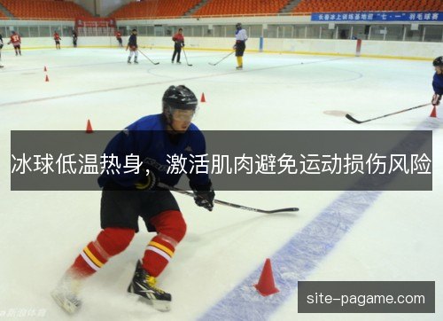 冰球低温热身,激活肌肉避免运动损伤风险 冰球低温热身,激活肌肉避免运动损伤风险