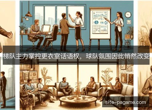 梯队主力掌控更衣室话语权,球队氛围因此悄然改变 梯队主力掌控更衣室话语权,球队氛围因此悄然改变