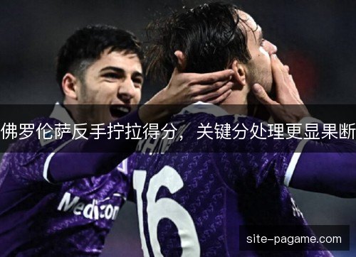 佛罗伦萨反手拧拉得分,关键分处理更显果断 佛罗伦萨反手拧拉得分,关键分处理更显果断